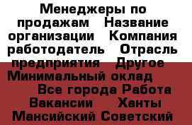 Менеджеры по продажам › Название организации ­ Компания-работодатель › Отрасль предприятия ­ Другое › Минимальный оклад ­ 15 000 - Все города Работа » Вакансии   . Ханты-Мансийский,Советский г.